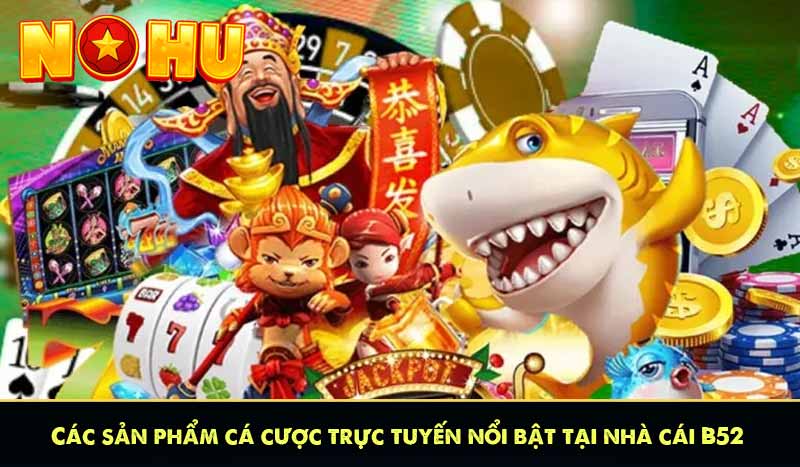 B52 - Game Đánh Bài Bom Tấn Uy Tín Tặng Code 52K Miễn Phí 11 Các sản phẩm cá cược trực tuyến nổi bật tại nhà cái B52